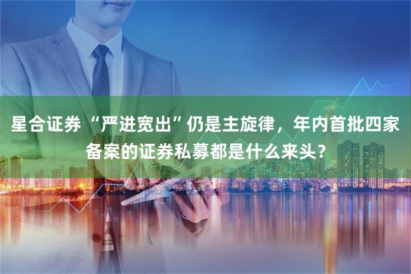 星合证券 “严进宽出”仍是主旋律，年内首批四家备案的证券私募都是什么来头？