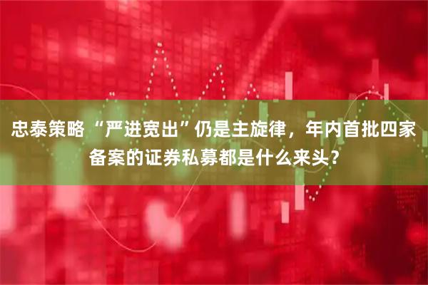 忠泰策略 “严进宽出”仍是主旋律，年内首批四家备案的证券私募都是什么来头？