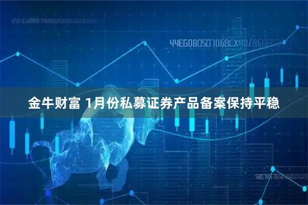 金牛财富 1月份私募证券产品备案保持平稳