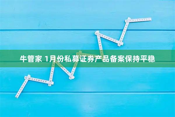 牛管家 1月份私募证券产品备案保持平稳