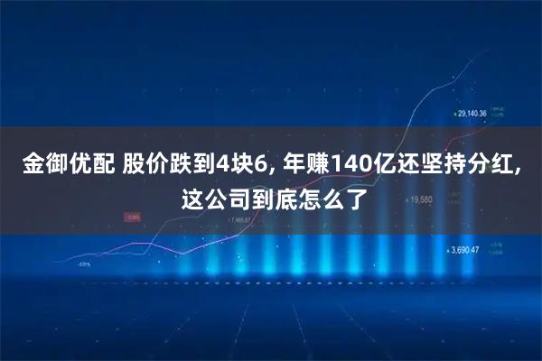 金御优配 股价跌到4块6, 年赚140亿还坚持分红, 这公司到底怎么了