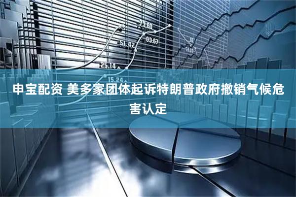 申宝配资 美多家团体起诉特朗普政府撤销气候危害认定
