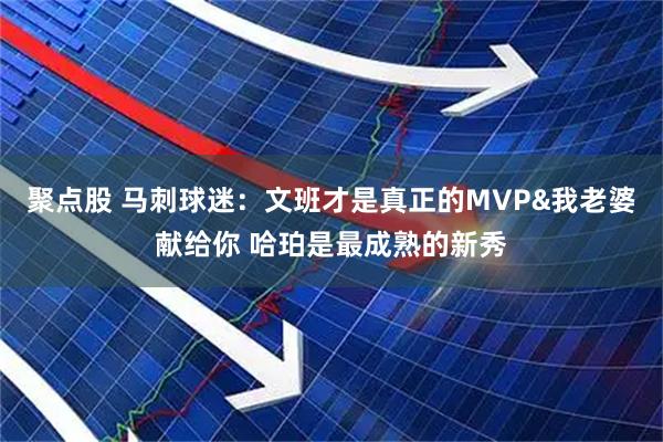 聚点股 马刺球迷：文班才是真正的MVP&我老婆献给你 哈珀是最成熟的新秀