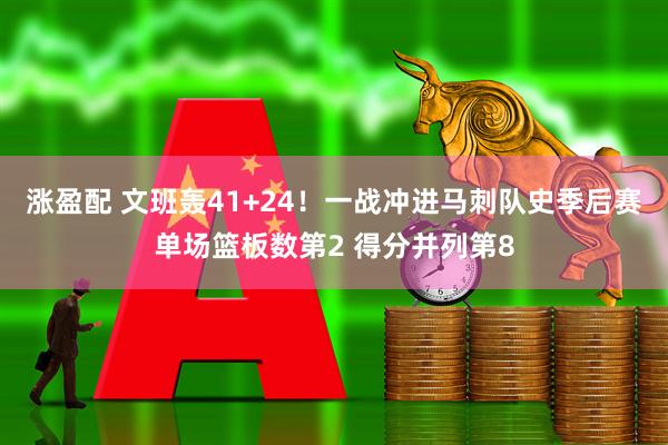 涨盈配 文班轰41+24！一战冲进马刺队史季后赛单场篮板数第2 得分并列第8