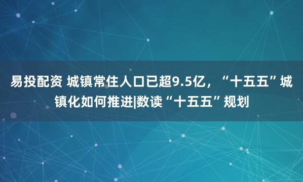 易投配资 城镇常住人口已超9.5亿，“十五五”城镇化如何推进|数读“十五五”规划