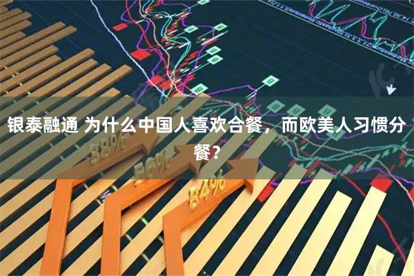 银泰融通 为什么中国人喜欢合餐，而欧美人习惯分餐？
