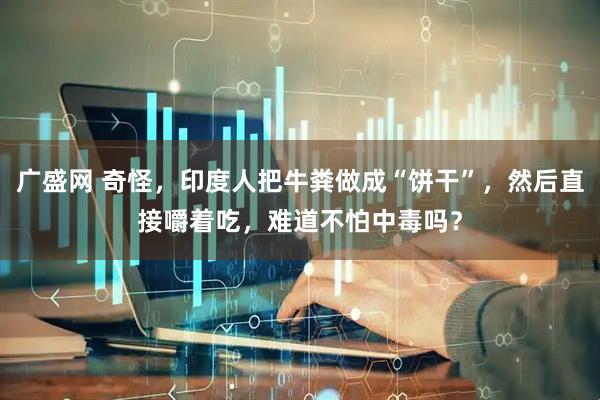 广盛网 奇怪，印度人把牛粪做成“饼干”，然后直接嚼着吃，难道不怕中毒吗？