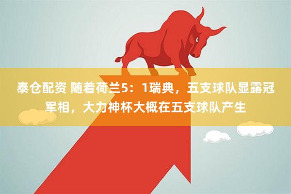 泰仓配资 随着荷兰5：1瑞典，五支球队显露冠军相，大力神杯大概在五支球队产生