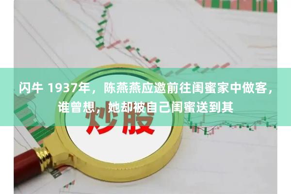 闪牛 1937年，陈燕燕应邀前往闺蜜家中做客，谁曾想，她却被自己闺蜜送到其