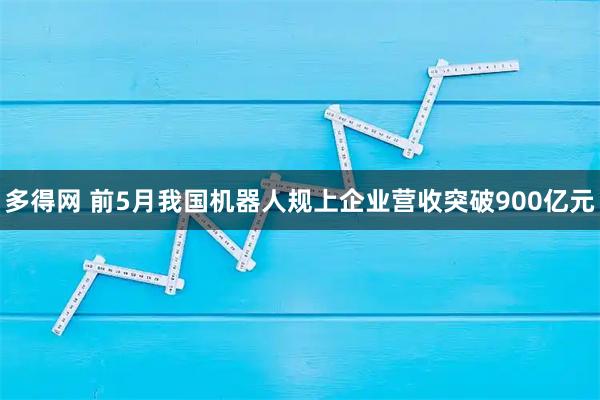 多得网 前5月我国机器人规上企业营收突破900亿元