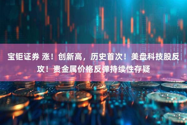 宝钜证券 涨！创新高，历史首次！美盘科技股反攻！贵金属价格反弹持续性存疑