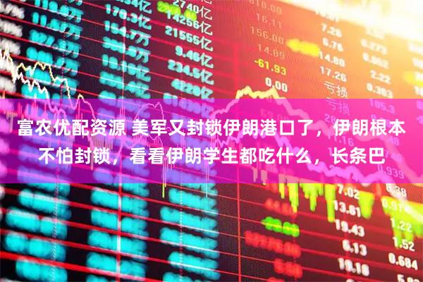 富农优配资源 美军又封锁伊朗港口了，伊朗根本不怕封锁，看看伊朗学生都吃什么，长条巴