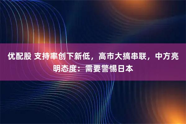 优配股 支持率创下新低，高市大搞串联，中方亮明态度：需要警惕日本