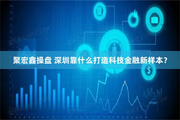 聚宏鑫操盘 深圳靠什么打造科技金融新样本？