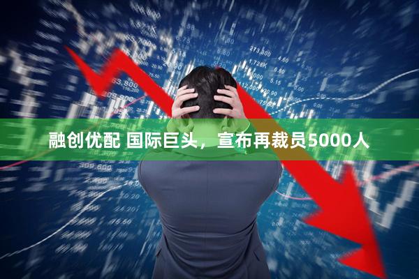融创优配 国际巨头，宣布再裁员5000人