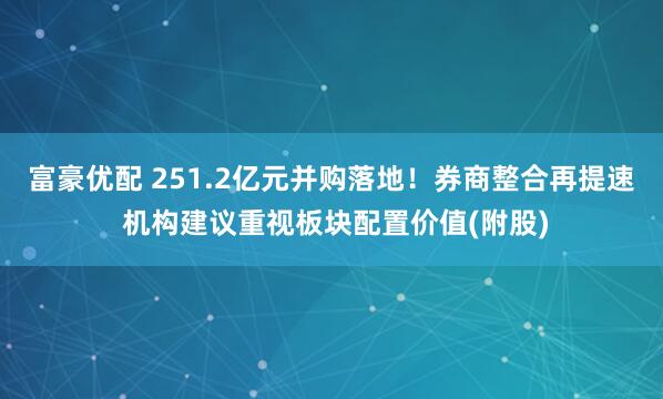 富豪优配 251.2亿元并购落地！券商整合再提速 机构建议重视板块配置价值(附股)