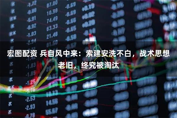 宏图配资 兵自风中来：索建安洗不白，战术思想老旧，终究被淘汰