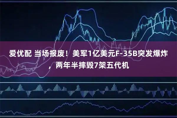 爱优配 当场报废！美军1亿美元F-35B突发爆炸，两年半摔毁7架五代机