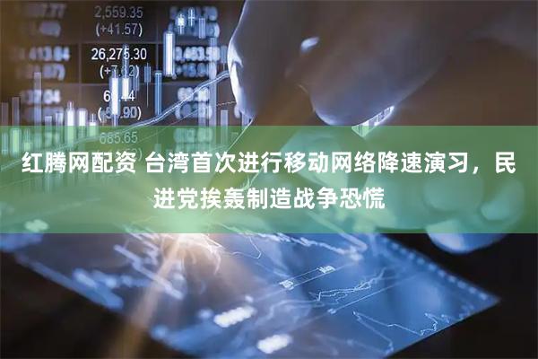 红腾网配资 台湾首次进行移动网络降速演习，民进党挨轰制造战争恐慌