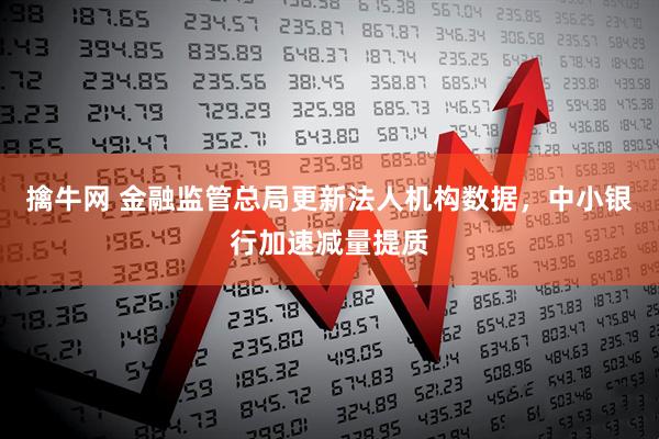 擒牛网 金融监管总局更新法人机构数据，中小银行加速减量提质